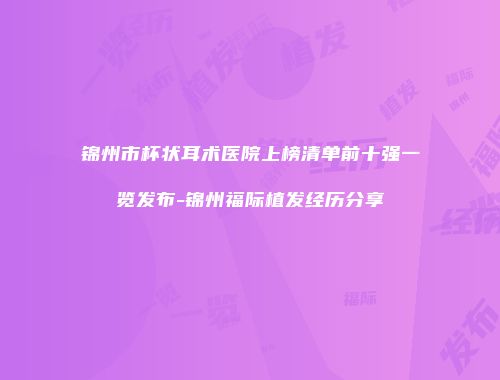 锦州市杯状耳术医院上榜清单前十强一览发布-锦州福际植发经历分享