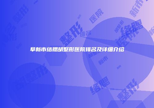 阜新市络腮胡整形医院排名及详细介绍