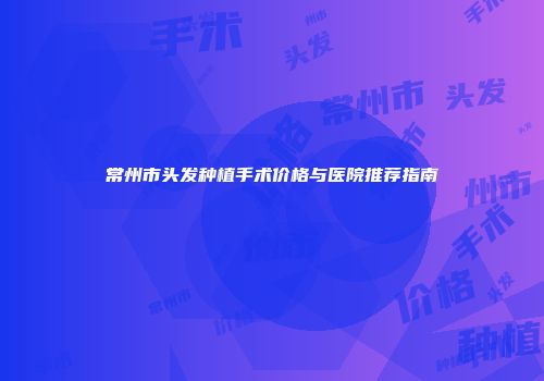常州市头发种植手术价格与医院推荐指南