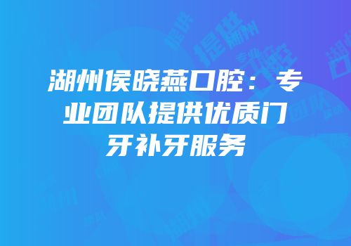 湖州侯晓燕口腔：专业团队提供优质门牙补牙服务