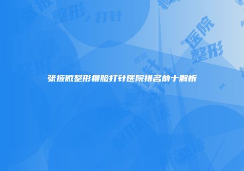 张掖微整形瘦脸打针医院排名前十解析