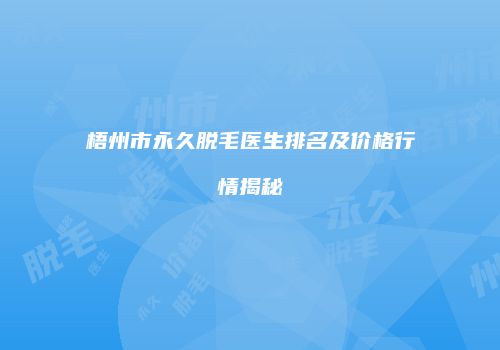 梧州市永久脱毛医生排名及价格行情揭秘