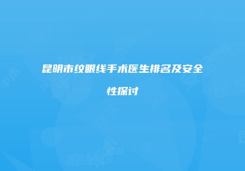 昆明市纹眼线手术医生排名及安全性探讨