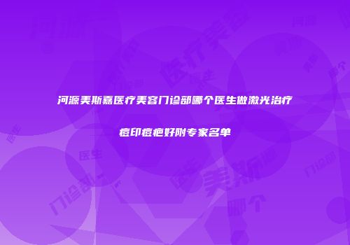河源美斯嘉医疗美容门诊部哪个医生做激光治疗痘印痘疤好附专家名单