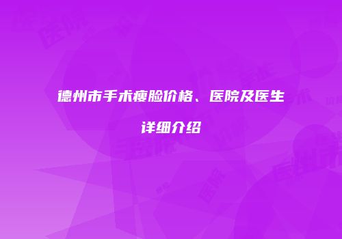 德州市手术瘦脸价格、医院及医生详细介绍