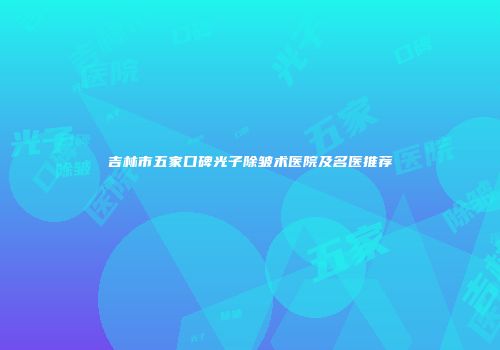 吉林市五家口碑光子除皱术医院及名医推荐