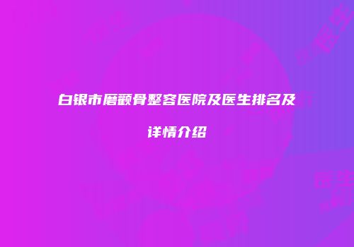 白银市磨颧骨整容医院及医生排名及详情介绍