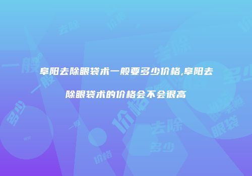阜阳去除眼袋术一般要多少价格,阜阳去除眼袋术的价格会不会很高