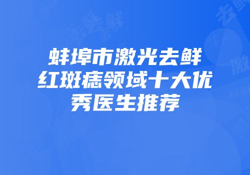 蚌埠市激光去鲜红斑痣领域十大优秀医生推荐