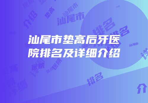 汕尾市垫高后牙医院排名及详细介绍