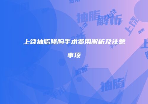 上饶抽脂隆胸手术费用解析及注意事项