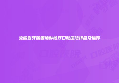安徽省牙龈萎缩种植牙口腔医院排名及推荐