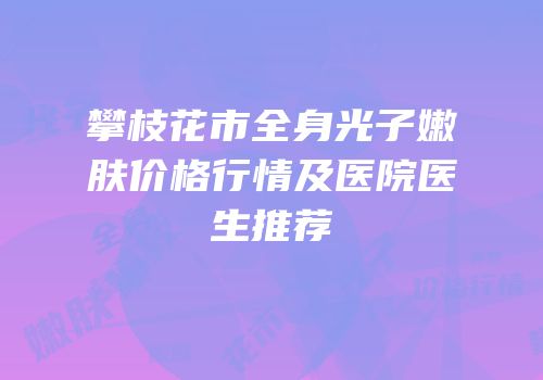 攀枝花市全身光子嫩肤价格行情及医院医生推荐