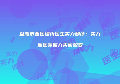益阳市西医埋线医生实力测评：实力派医师助力美丽蜕变