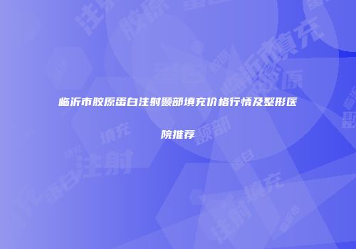 临沂市胶原蛋白注射颞部填充价格行情及整形医院推荐