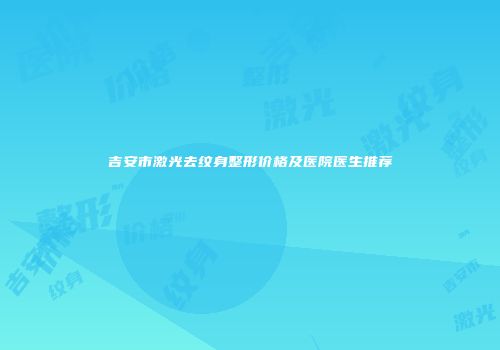 吉安市激光去纹身整形价格及医院医生推荐