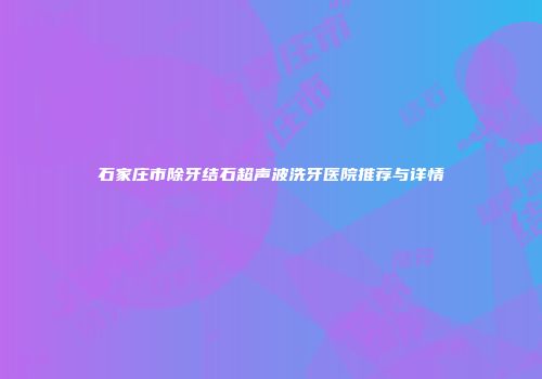 石家庄市除牙结石超声波洗牙医院推荐与详情