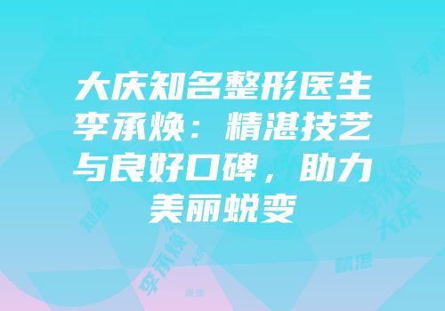 大庆知名整形医生李承焕：精湛技艺与良好口碑，助力美丽蜕变