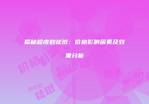 揭秘超皮秒祛斑：价格影响因素及效果分析