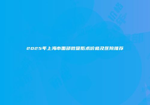 2025年上海市面部微吸脂术价格及医院推荐