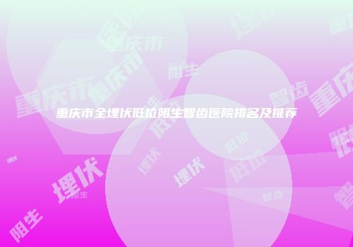 重庆市全埋伏低位阻生智齿医院排名及推荐
