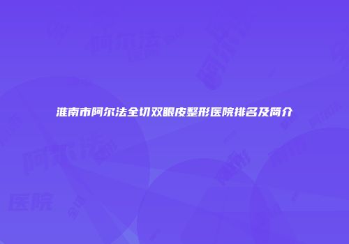 淮南市阿尔法全切双眼皮整形医院排名及简介