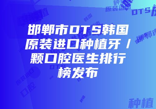 邯郸市DTS韩国原装进口种植牙／颗口腔医生排行榜发布