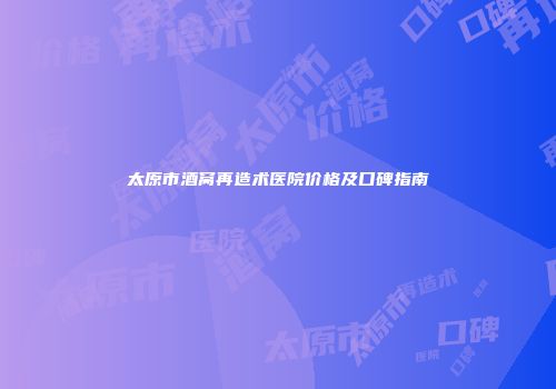 太原市酒窝再造术医院价格及口碑指南