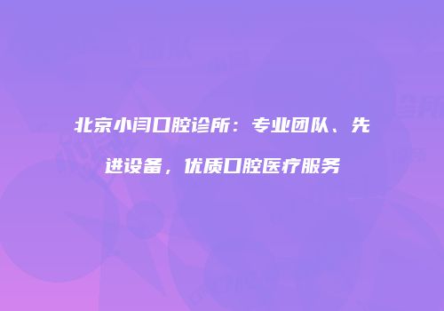 北京小闫口腔诊所：专业团队、先进设备，优质口腔医疗服务