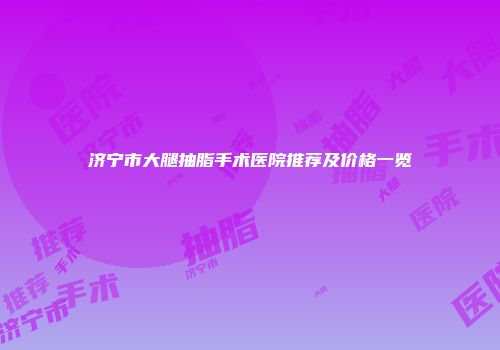 济宁市大腿抽脂手术医院推荐及价格一览