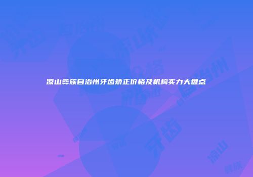 凉山彝族自治州牙齿矫正价格及机构实力大盘点