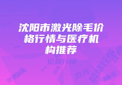 沈阳市激光除毛价格行情与医疗机构推荐