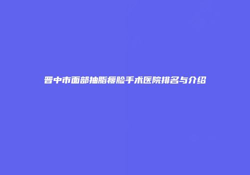 晋中市面部抽脂瘦脸手术医院排名与介绍