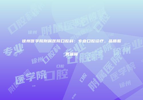 徐州医学院附属医院口腔科：专业口腔诊疗，品质服务保障