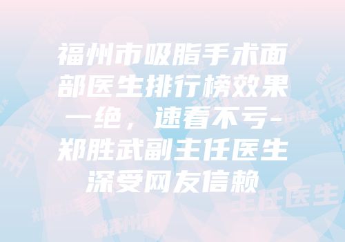 福州市吸脂手术面部医生排行榜效果一绝，速看不亏-郑胜武副主任医生深受网友信赖