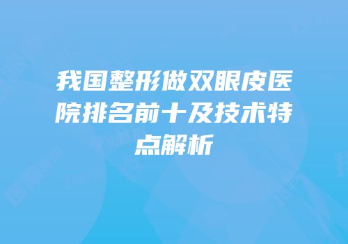 我国整形做双眼皮医院排名前十及技术特点解析