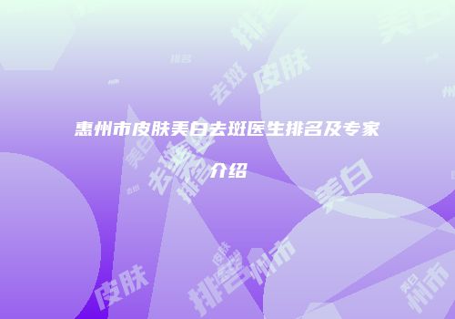 惠州市皮肤美白去斑医生排名及专家介绍