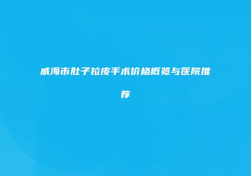威海市肚子拉皮手术价格概览与医院推荐