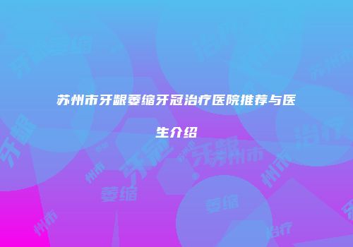 苏州市牙龈萎缩牙冠治疗医院推荐与医生介绍