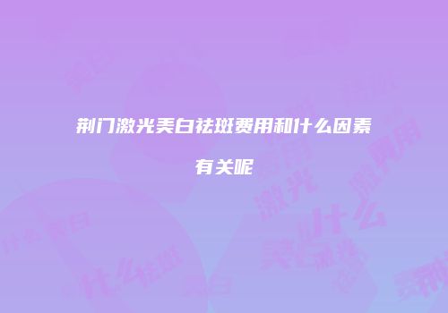 荆门激光美白祛斑费用和什么因素有关呢