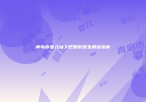 青岛市婴儿缩下巴整形医生精选指南