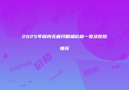 2025年赣州无痕开眼角价格一览及医院推荐