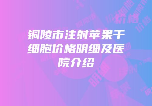 铜陵市注射苹果干细胞价格明细及医院介绍
