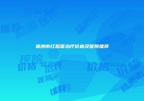 株洲市红脸蛋治疗价格及医院推荐