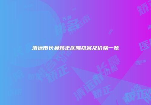 清远市长鼻矫正医院排名及价格一览