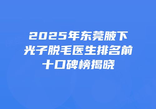 2025年东莞腋下光子脱毛医生排名前十口碑榜揭晓