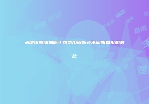 承德市眼部抽脂手术费用解析及不同机构价格对比