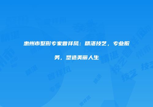 惠州市整形专家曾祥凤：精湛技艺，专业服务，塑造美丽人生