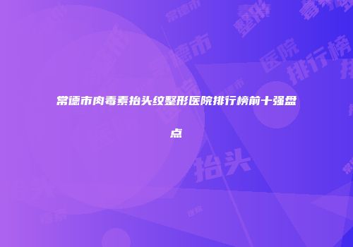常德市肉毒素抬头纹整形医院排行榜前十强盘点