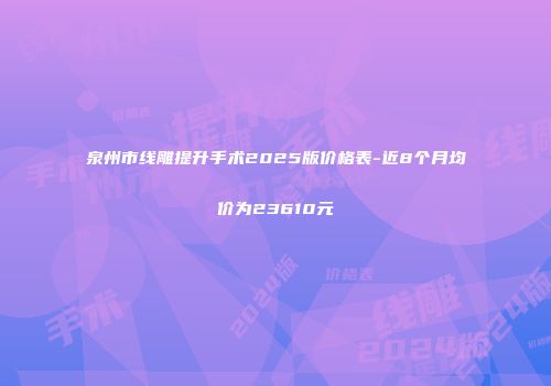 泉州市线雕提升手术2025版价格表-近8个月均价为23610元